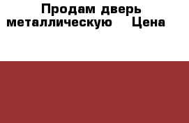 Продам дверь металлическую. › Цена ­ 8 000 - Крым Строительство и ремонт » Двери, окна и перегородки   